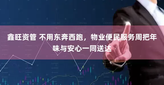 鑫旺资管 不用东奔西跑，物业便民服务周把年味与安心一同送达