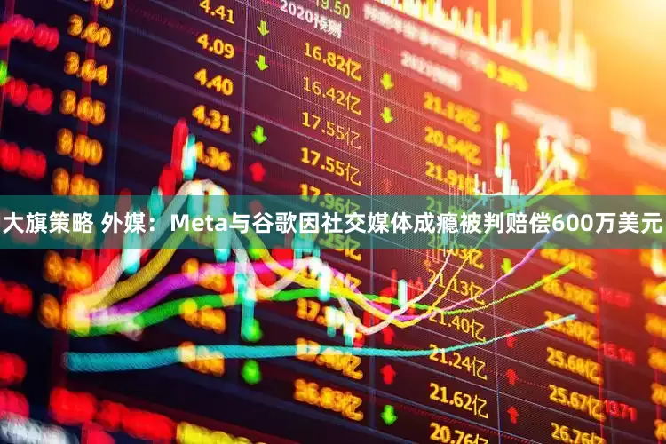 大旗策略 外媒：Meta与谷歌因社交媒体成瘾被判赔偿600万美元