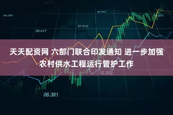 天天配资网 六部门联合印发通知 进一步加强农村供水工程运行管护工作