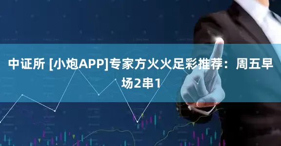 中证所 [小炮APP]专家方火火足彩推荐：周五早场2串1