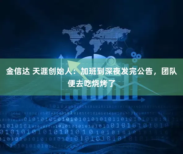金信达 天涯创始人：加班到深夜发完公告，团队便去吃烧烤了
