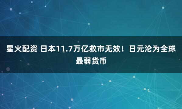 星火配资 日本11.7万亿救市无效！日元沦为全球最弱货币