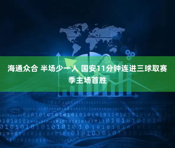 海通众合 半场少一人 国安11分钟连进三球取赛季主场首胜