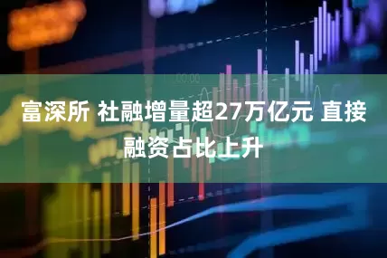 富深所 社融增量超27万亿元 直接融资占比上升