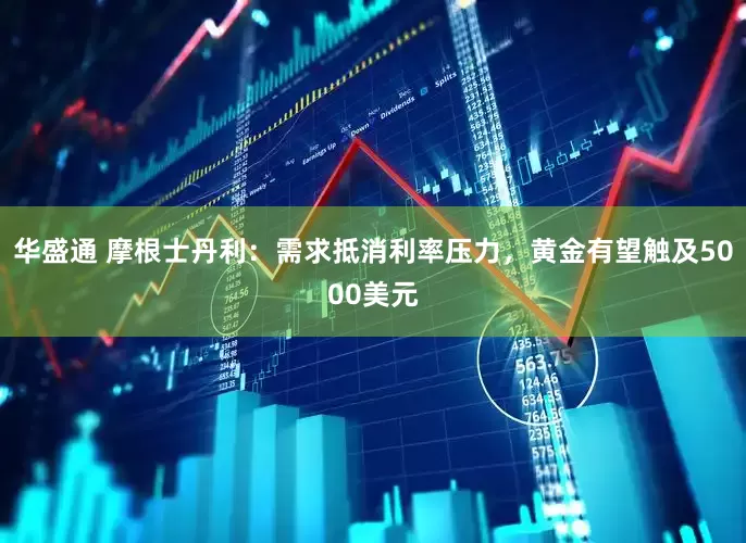 华盛通 摩根士丹利：需求抵消利率压力，黄金有望触及5000美元