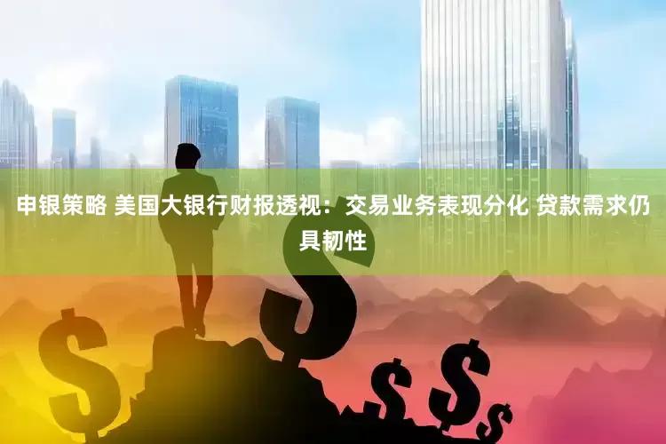 申银策略 美国大银行财报透视：交易业务表现分化 贷款需求仍具韧性